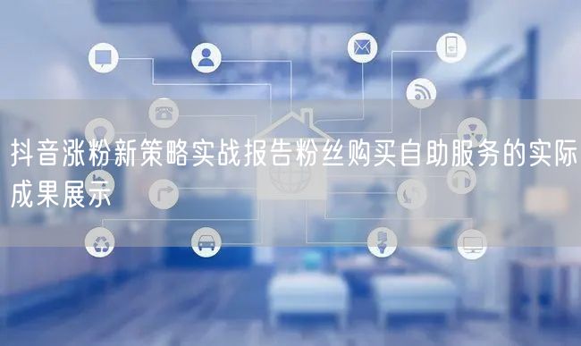 抖音涨粉新策略实战报告粉丝购买自助服务的实际成果展示
