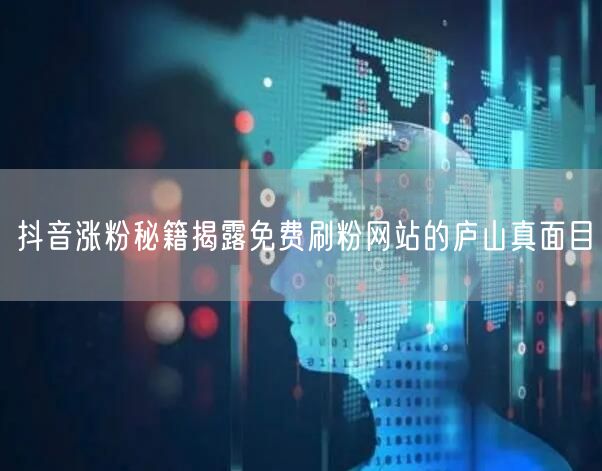 抖音涨粉秘籍揭露免费刷粉网站的庐山真面目