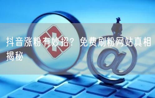 抖音涨粉有妙招？免费刷粉网站真相揭秘
