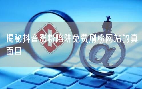 揭秘抖音涨粉陷阱免费刷粉网站的真面目