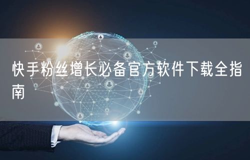 快手粉丝增长必备官方软件下载全指南