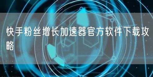 快手粉丝增长加速器官方软件下载攻略