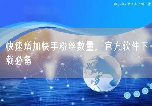 快速增加快手粉丝数量，官方软件下载必备