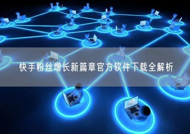 快手粉丝增长新篇章官方软件下载全解析
