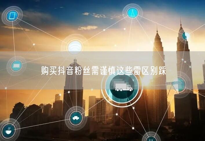 购买抖音粉丝需谨慎这些雷区别踩