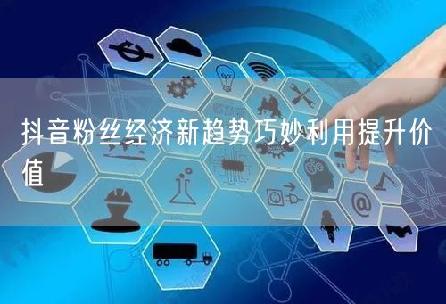 抖音粉丝经济新趋势巧妙利用提升价值