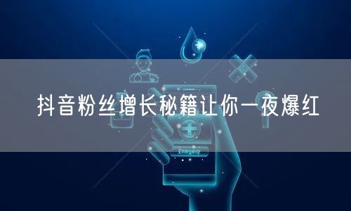 抖音粉丝增长秘籍让你一夜爆红