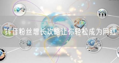 抖音粉丝增长攻略让你轻松成为网红
