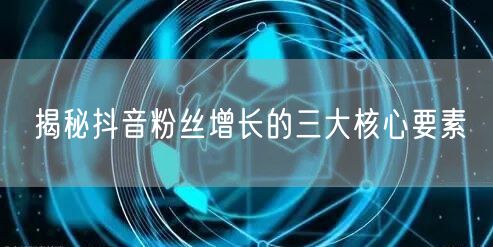 揭秘抖音粉丝增长的三大核心要素