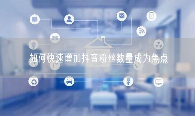 如何快速增加抖音粉丝数量成为焦点