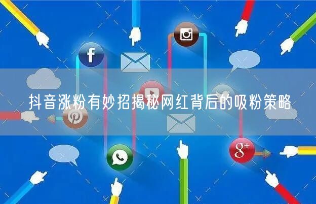 抖音涨粉有妙招揭秘网红背后的吸粉策略