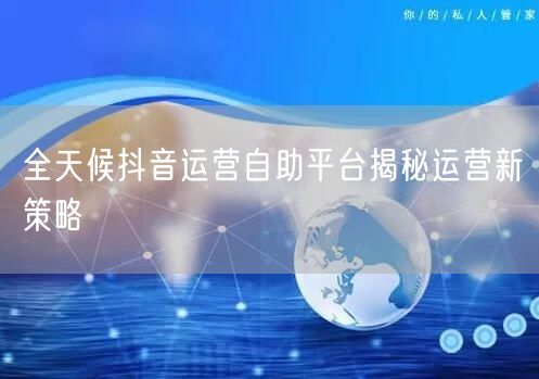 全天候抖音运营自助平台揭秘运营新策略