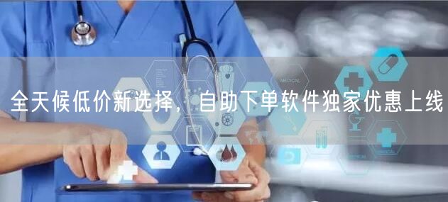 全天候低价新选择，自助下单软件独家优惠上线