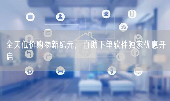 全天低价购物新纪元，自助下单软件独家优惠开启