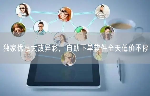 独家优惠大放异彩，自助下单软件全天低价不停