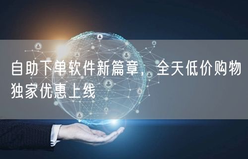 自助下单软件新篇章，全天低价购物独家优惠上线