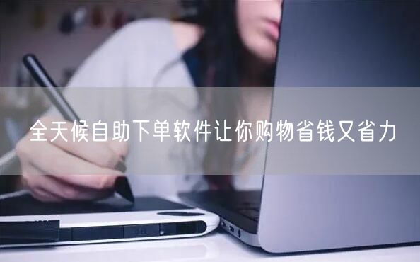 全天候自助下单软件让你购物省钱又省力