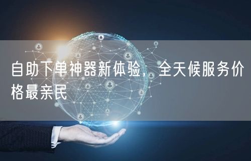 自助下单神器新体验，全天候服务价格最亲民