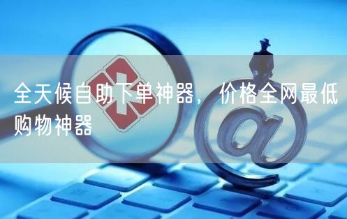 全天候自助下单神器，价格全网最低购物神器