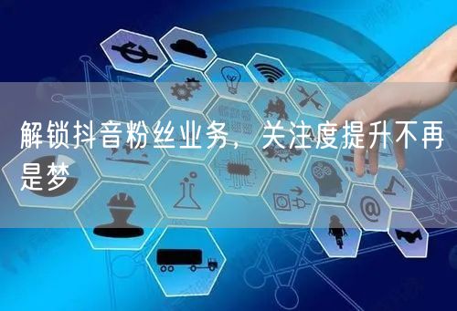 解锁抖音粉丝业务，关注度提升不再是梦
