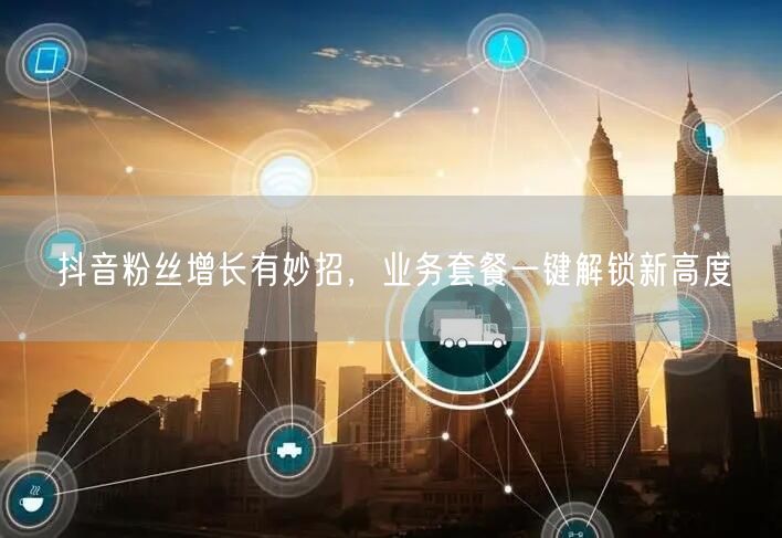 抖音粉丝增长有妙招，业务套餐一键解锁新高度