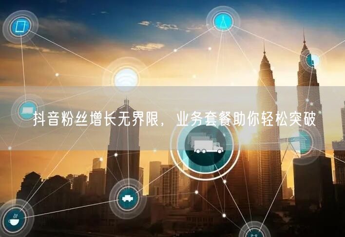 抖音粉丝增长无界限，业务套餐助你轻松突破