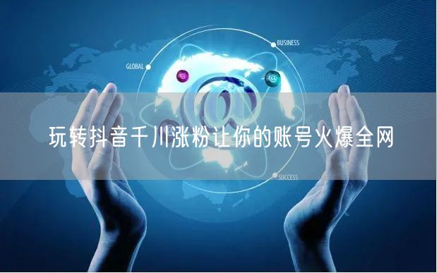 玩转抖音千川涨粉让你的账号火爆全网