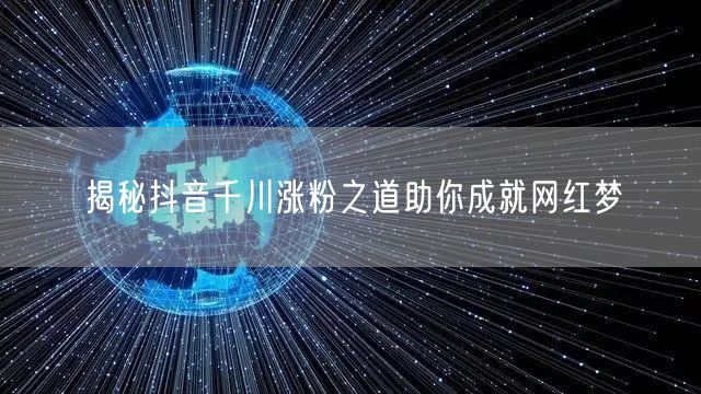 揭秘抖音千川涨粉之道助你成就网红梦