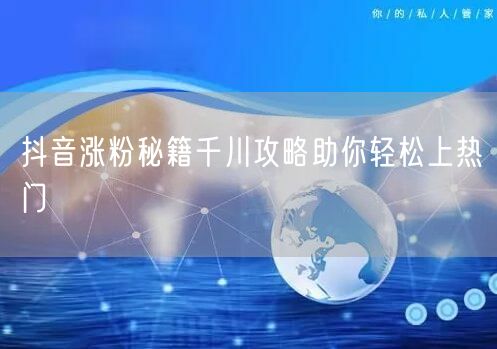 抖音涨粉秘籍千川攻略助你轻松上热门