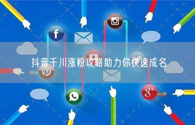 抖音千川涨粉攻略助力你快速成名