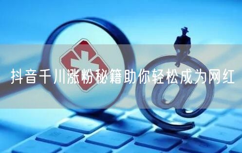抖音千川涨粉秘籍助你轻松成为网红