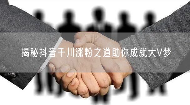 揭秘抖音千川涨粉之道助你成就大V梦