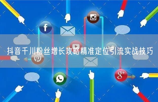 抖音千川粉丝增长攻略精准定位引流实战技巧