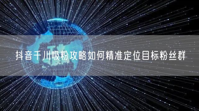 抖音千川吸粉攻略如何精准定位目标粉丝群